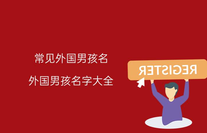 常见外国男孩名（外国男孩名字大全 外国男孩名字及寓意介绍）